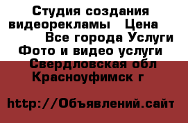 Студия создания видеорекламы › Цена ­ 20 000 - Все города Услуги » Фото и видео услуги   . Свердловская обл.,Красноуфимск г.